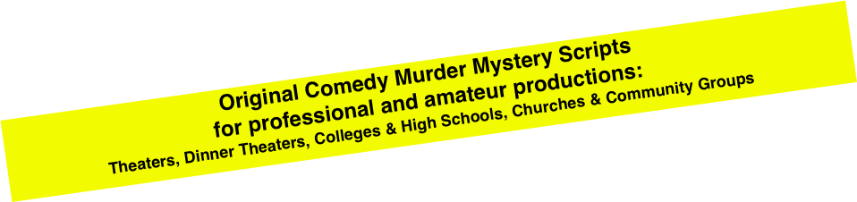 Original Comedy Murder Mystery Scripts
for professional and amateur productions:
Theaters, Dinner Theaters, Colleges & High Schools, Churches & Community Groups